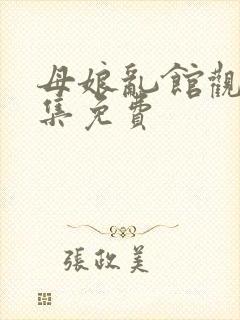 母娘乱馆观看全集免费