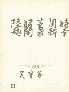 陆昭菱周时阅笔趣阁最新章节内容