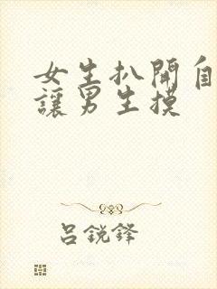 女生扒开自己的让男生摸