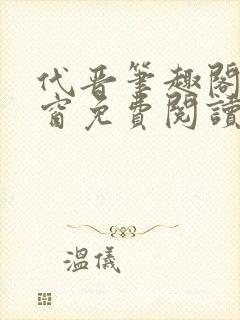 代晋笔趣阁无弹窗免费阅读最新章节