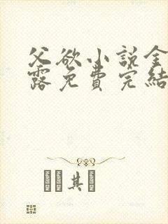 父欲小说金银花露免费完结笔趣阁