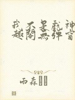 我不是戏神新笔趣阁无弹窗