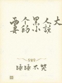 两个黑人大战娇妻的小说