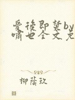 爱后即焚by林啸也全文免费阅读笔趣阁