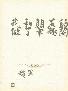 我和朋友的哥哥做了笔趣阁