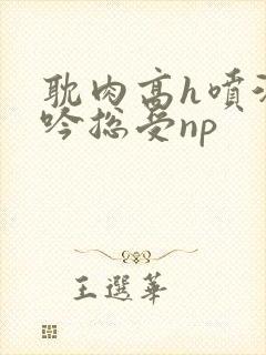 耽肉高h喷汁呻吟总受np封面