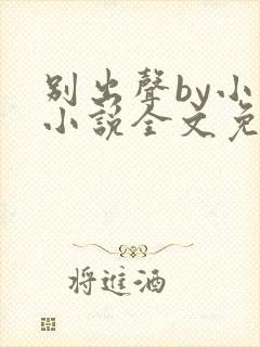 别出声by小已小说全文免费阅读