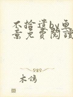 不拾遗by鱼双意免费阅读笔趣阁