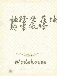 她跨坐在他的炽热处低吟