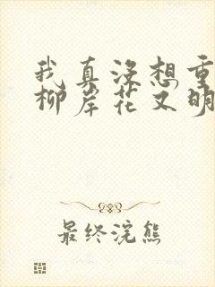 我真没想重生啊柳岸花又明全文下载