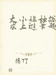 大小姐她总是不求上进笔趣阁小说