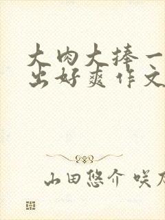 大肉大捧一进一出好爽作文封面