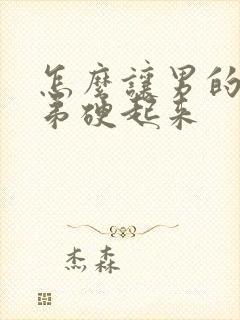 怎么让男的小弟弟硬起来