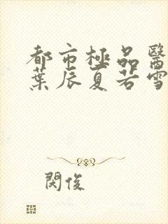 都市极品医神(叶辰夏若雪孙怡)