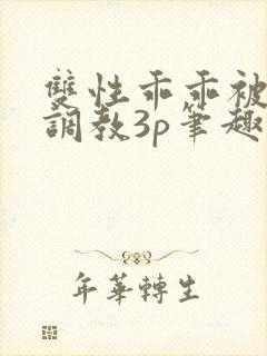 双性乖乖被灌满调教3p笔趣阁封面