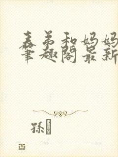 表弟和妈妈小说笔趣阁最新章节更新