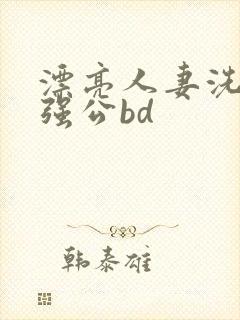 漂亮人妻洗澡被强公bd