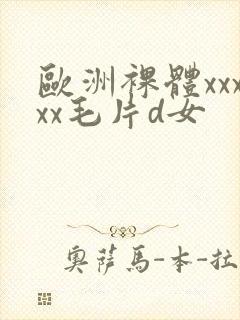 欧洲裸体xxxxx毛片d女