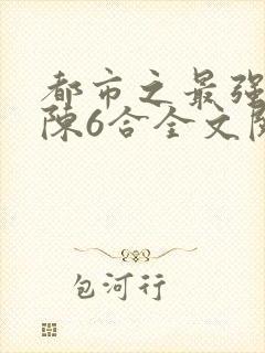 都市之最强狂兵陈6合全文阅读