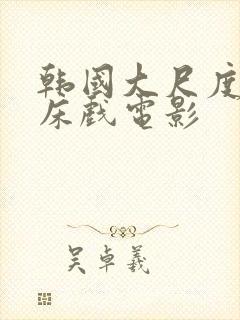 韩国大尺度激情床戏电影