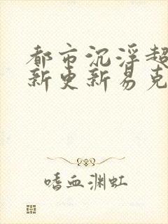 都市沉浮超前最新更新易克1