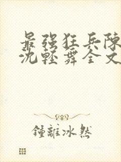 最强狂兵陈六何沈轻舞全文阅读