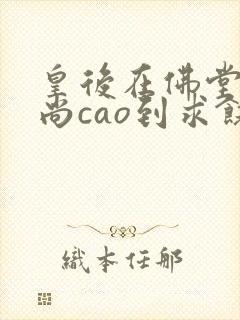 皇后在佛堂被和尚cao到求饶