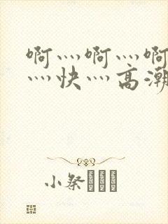 啊灬啊灬啊灬啊灬快灬高潮了