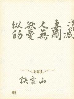 纵欲人妻 浓厚的爱无删减