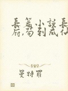 长篇小说长生仙府,苟到成仙