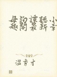 母狗谭听小说笔趣阁最新章节内容