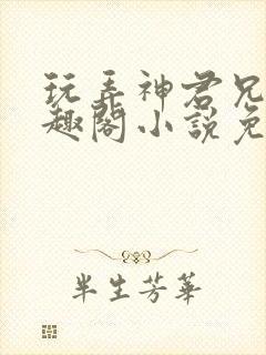 玩弄神君兄长笔趣阁小说免费阅读