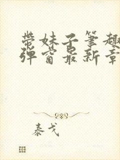 带妹子笔趣阁无弹窗最新章节更新