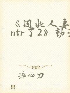 《因此人妻就被ntr了2》动漫