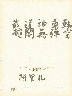 武道神尊韩宇笔趣阁无弹窗
