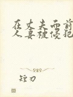 在丈夫面前美丽人妻被侵犯