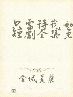 只需待我如初心短剧全集免费