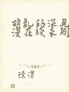 胡乱的深见君动漫在线未删减