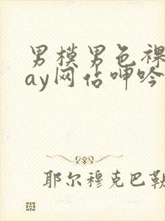 男模男色裸体gay网站呻吟声