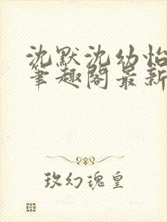 沈默沈幼怡小说笔趣阁最新章节更新