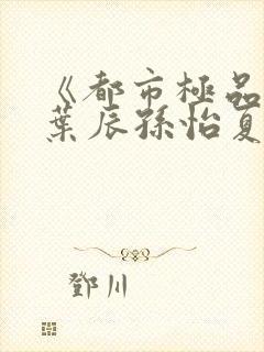 《都市极品医神叶辰孙怡夏若雪》正版小说