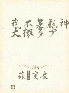 我不是戏神完结大概多少