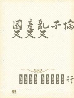 国产乱子伦农村叉叉叉