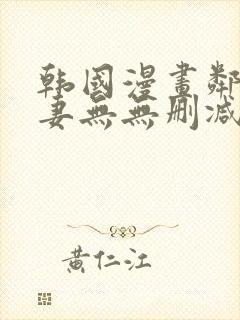 韩国漫画邻居人妻无无删减版