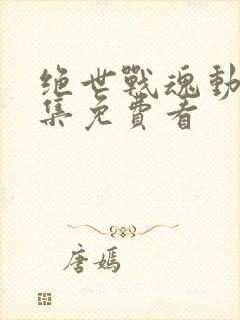 绝世战魂动漫全集免费看