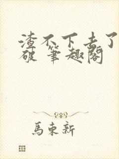 渣不下去了怎么破 笔趣阁