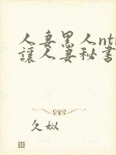 人妻黑人ntr让人妻秘书闷绝