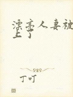 漂亮人妻被黑人上了