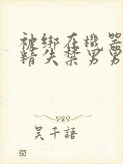 被绑在机器上榨精失禁男男