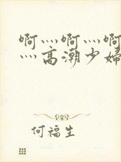 啊灬啊灬啊灬快灬高潮少妇小说